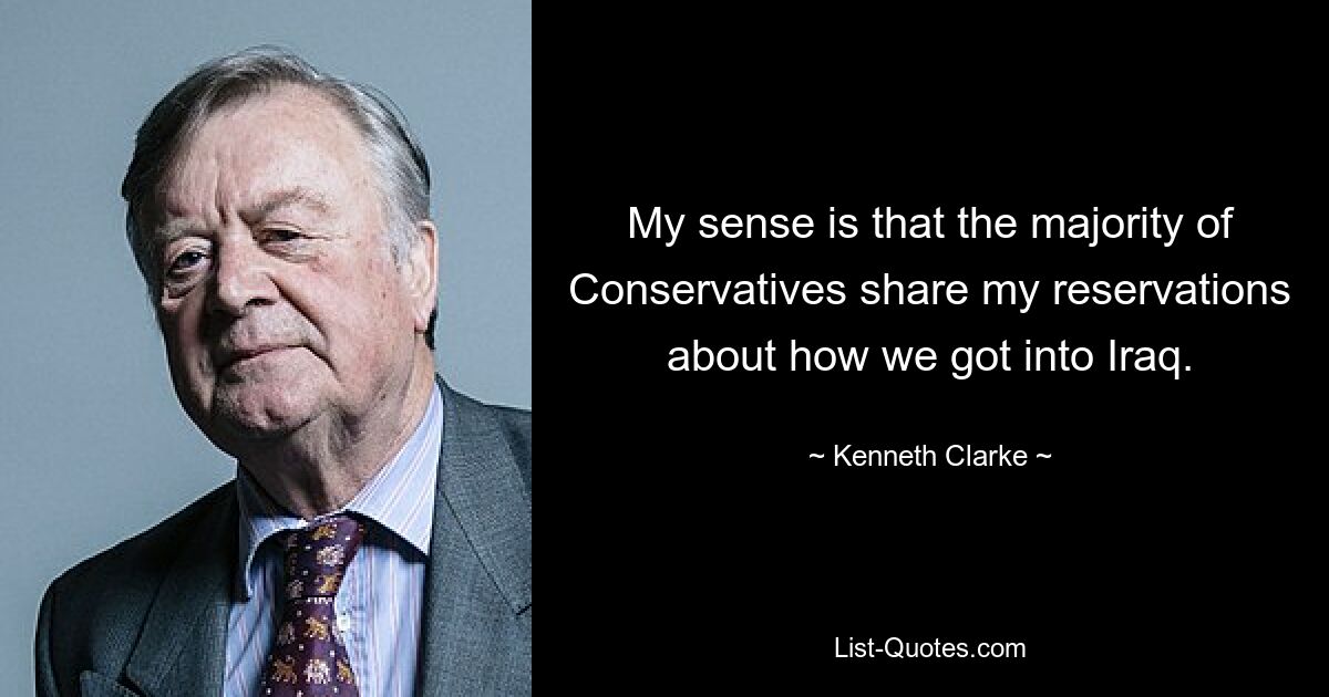 My sense is that the majority of Conservatives share my reservations about how we got into Iraq. — © Kenneth Clarke