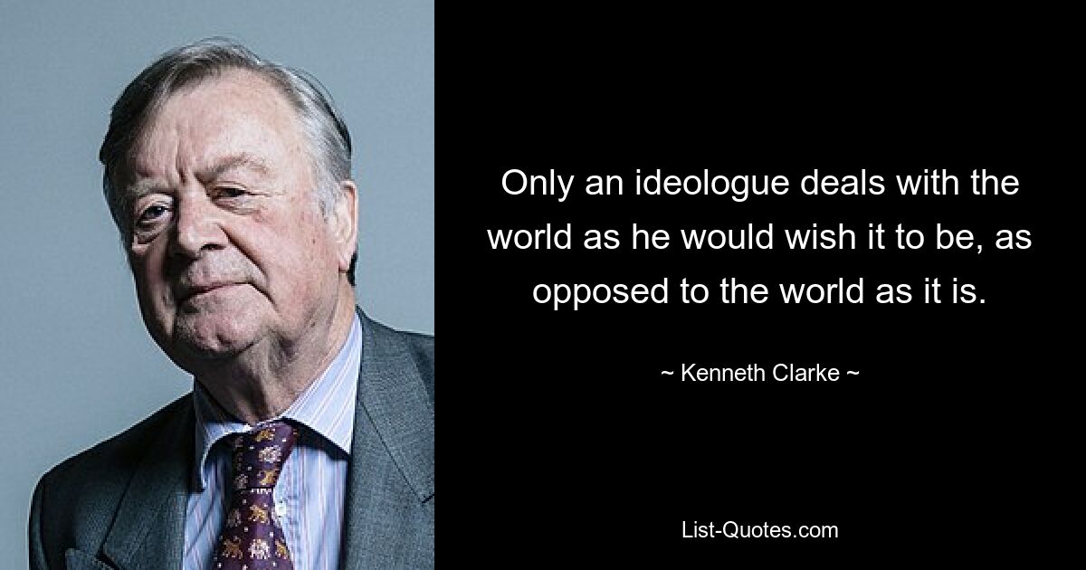 Only an ideologue deals with the world as he would wish it to be, as opposed to the world as it is. — © Kenneth Clarke