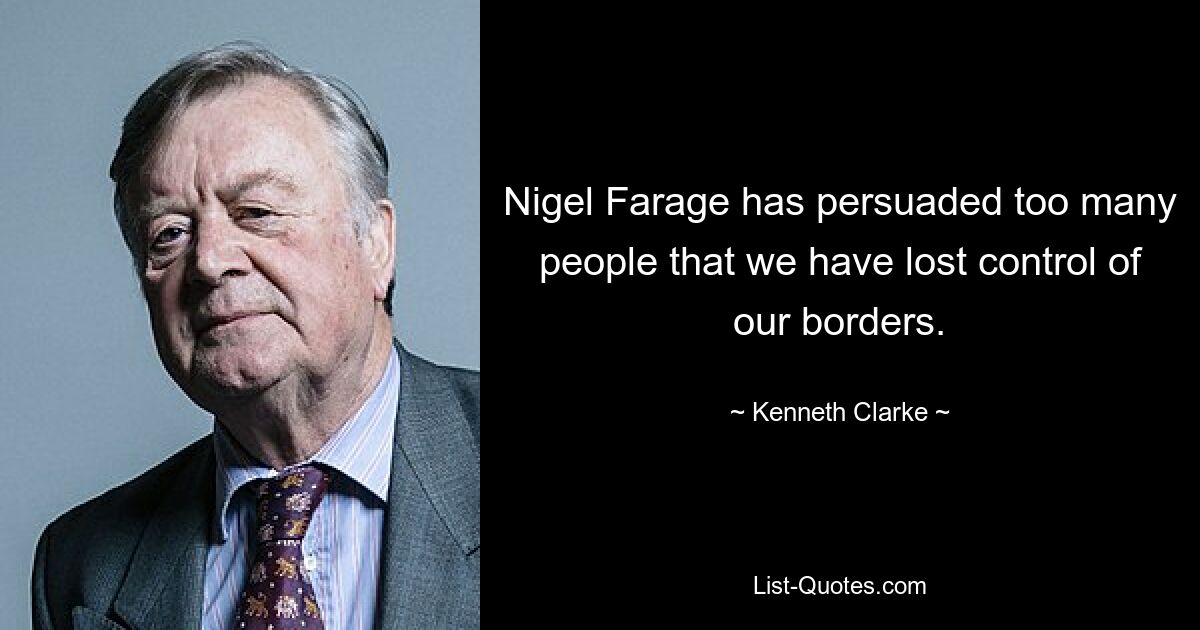 Nigel Farage has persuaded too many people that we have lost control of our borders. — © Kenneth Clarke