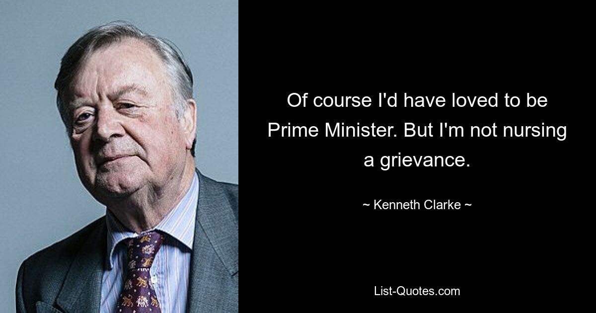 Of course I'd have loved to be Prime Minister. But I'm not nursing a grievance. — © Kenneth Clarke