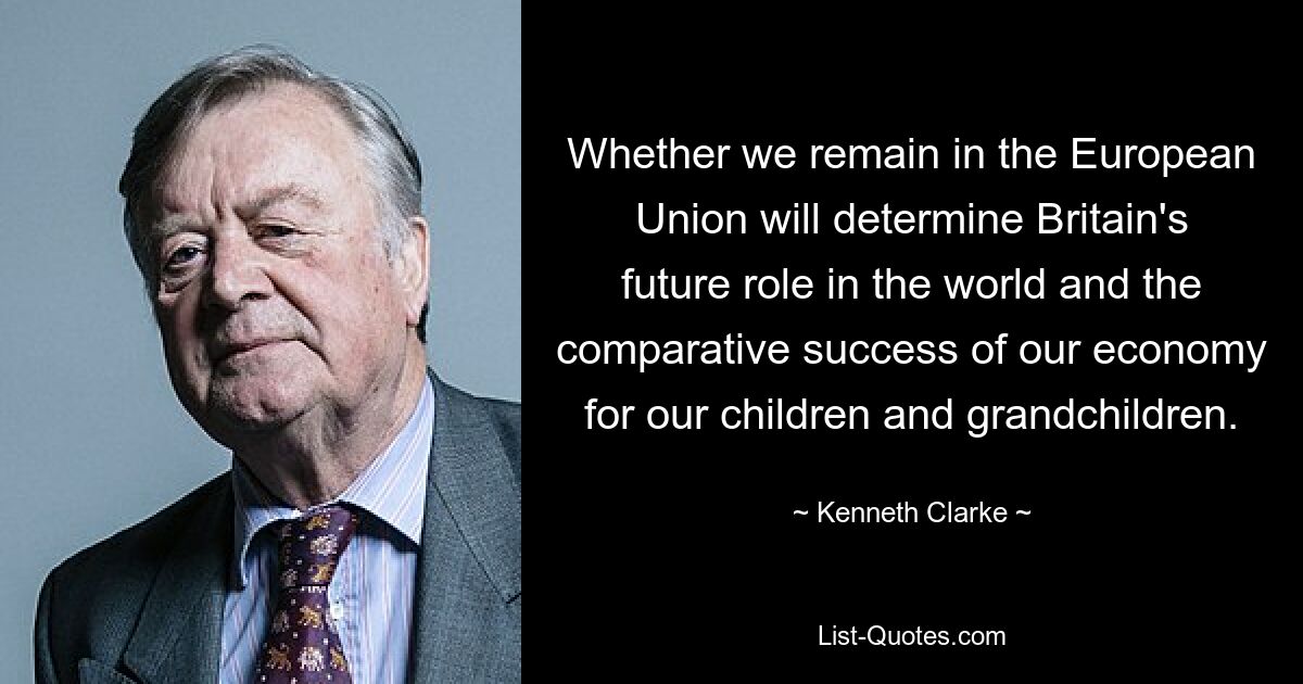 Whether we remain in the European Union will determine Britain's future role in the world and the comparative success of our economy for our children and grandchildren. — © Kenneth Clarke