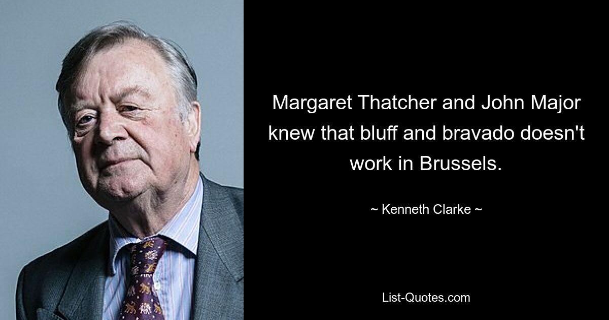 Margaret Thatcher and John Major knew that bluff and bravado doesn't work in Brussels. — © Kenneth Clarke