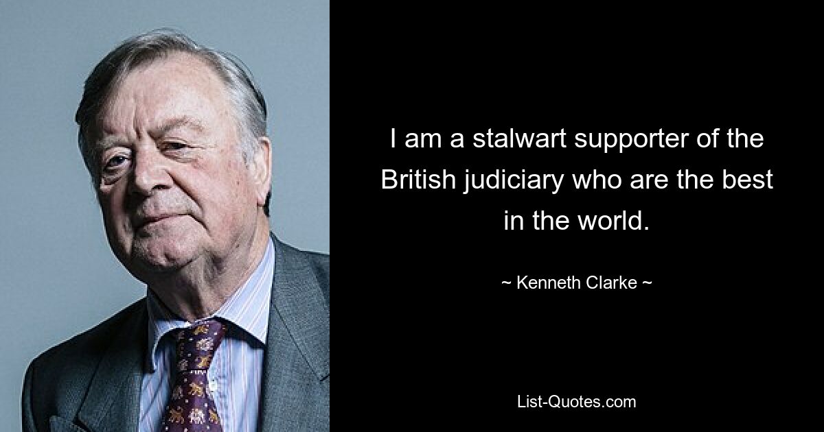 I am a stalwart supporter of the British judiciary who are the best in the world. — © Kenneth Clarke