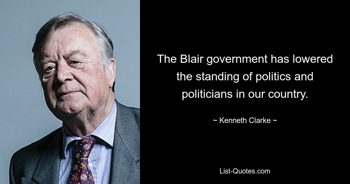 The Blair government has lowered the standing of politics and politicians in our country. — © Kenneth Clarke