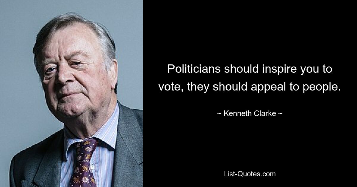 Politicians should inspire you to vote, they should appeal to people. — © Kenneth Clarke