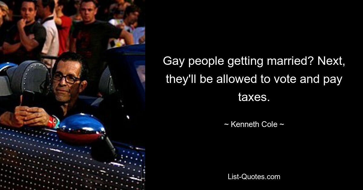 Gay people getting married? Next, they'll be allowed to vote and pay taxes. — © Kenneth Cole