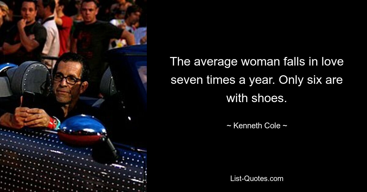 The average woman falls in love seven times a year. Only six are with shoes. — © Kenneth Cole