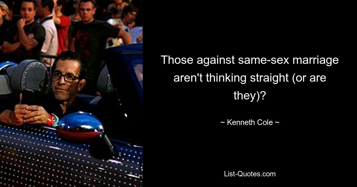 Those against same-sex marriage aren't thinking straight (or are they)? — © Kenneth Cole