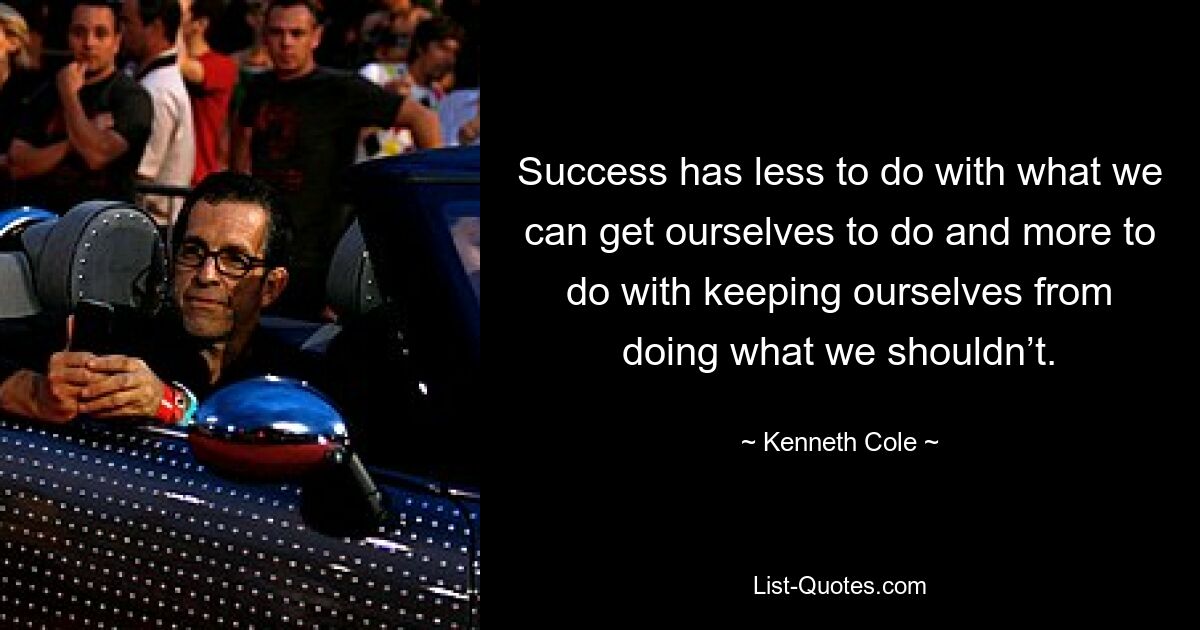 Success has less to do with what we can get ourselves to do and more to do with keeping ourselves from doing what we shouldn’t. — © Kenneth Cole