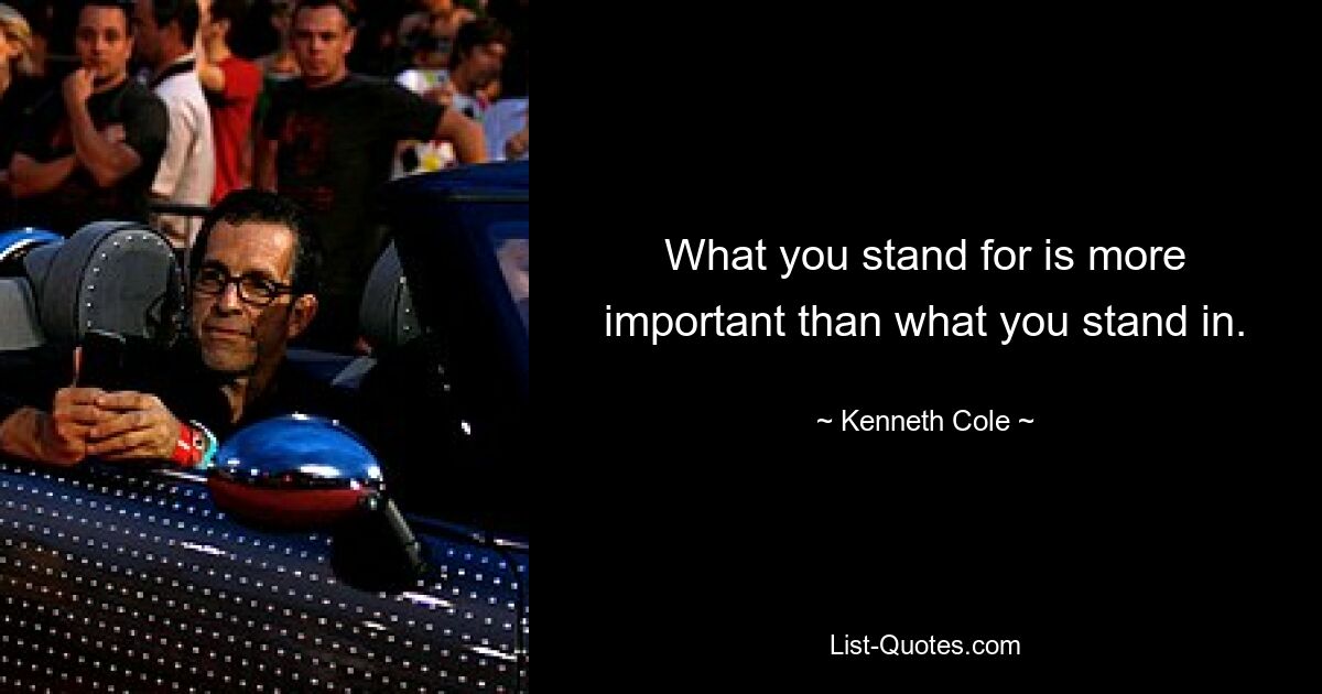 What you stand for is more important than what you stand in. — © Kenneth Cole