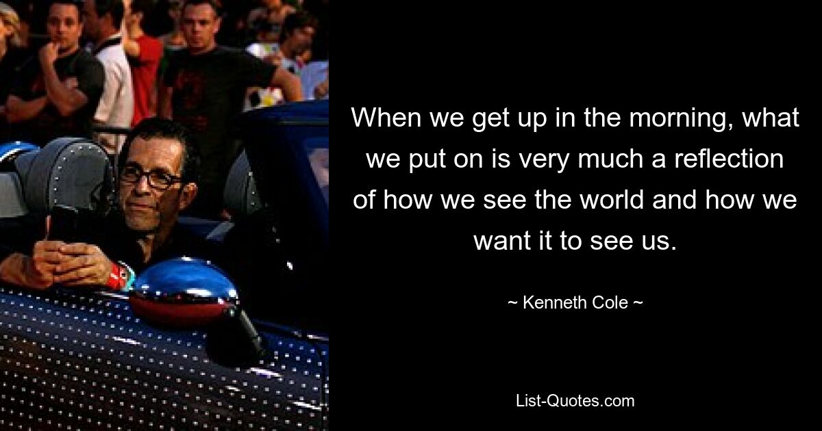 When we get up in the morning, what we put on is very much a reflection of how we see the world and how we want it to see us. — © Kenneth Cole