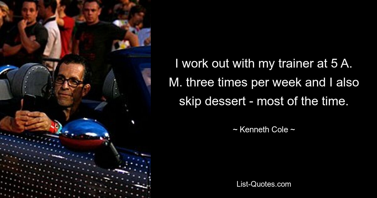 I work out with my trainer at 5 A. M. three times per week and I also skip dessert - most of the time. — © Kenneth Cole