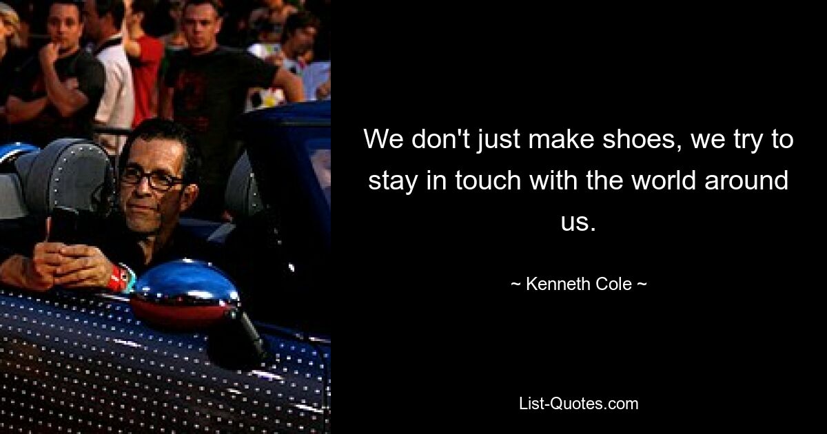 We don't just make shoes, we try to stay in touch with the world around us. — © Kenneth Cole