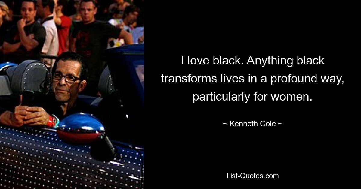 I love black. Anything black transforms lives in a profound way, particularly for women. — © Kenneth Cole