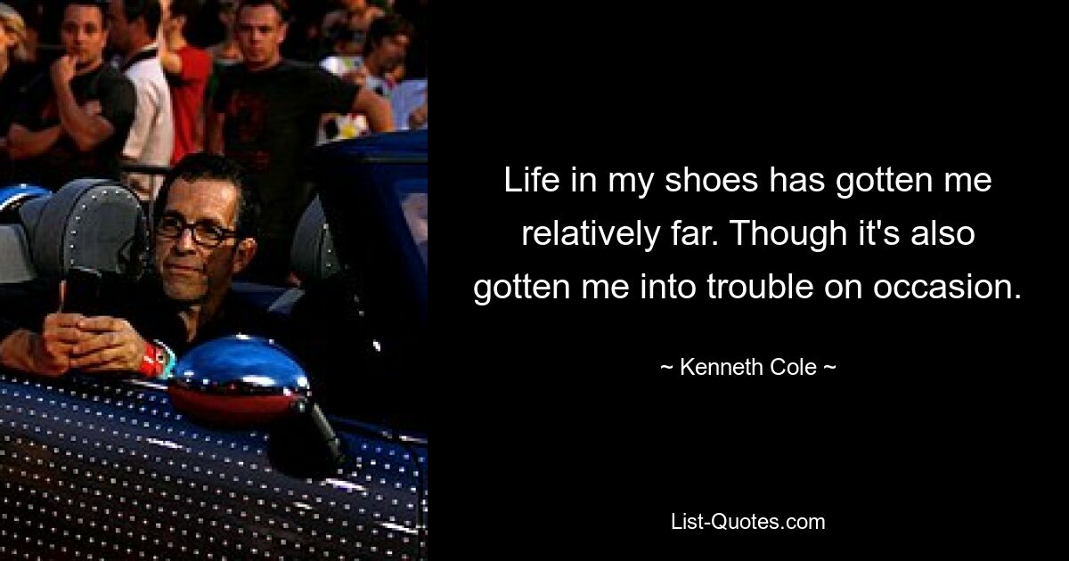 Life in my shoes has gotten me relatively far. Though it's also gotten me into trouble on occasion. — © Kenneth Cole