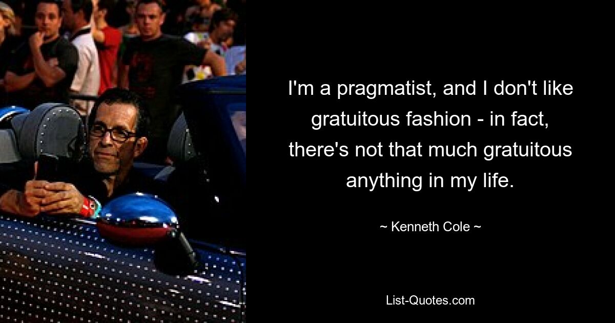 I'm a pragmatist, and I don't like gratuitous fashion - in fact, there's not that much gratuitous anything in my life. — © Kenneth Cole