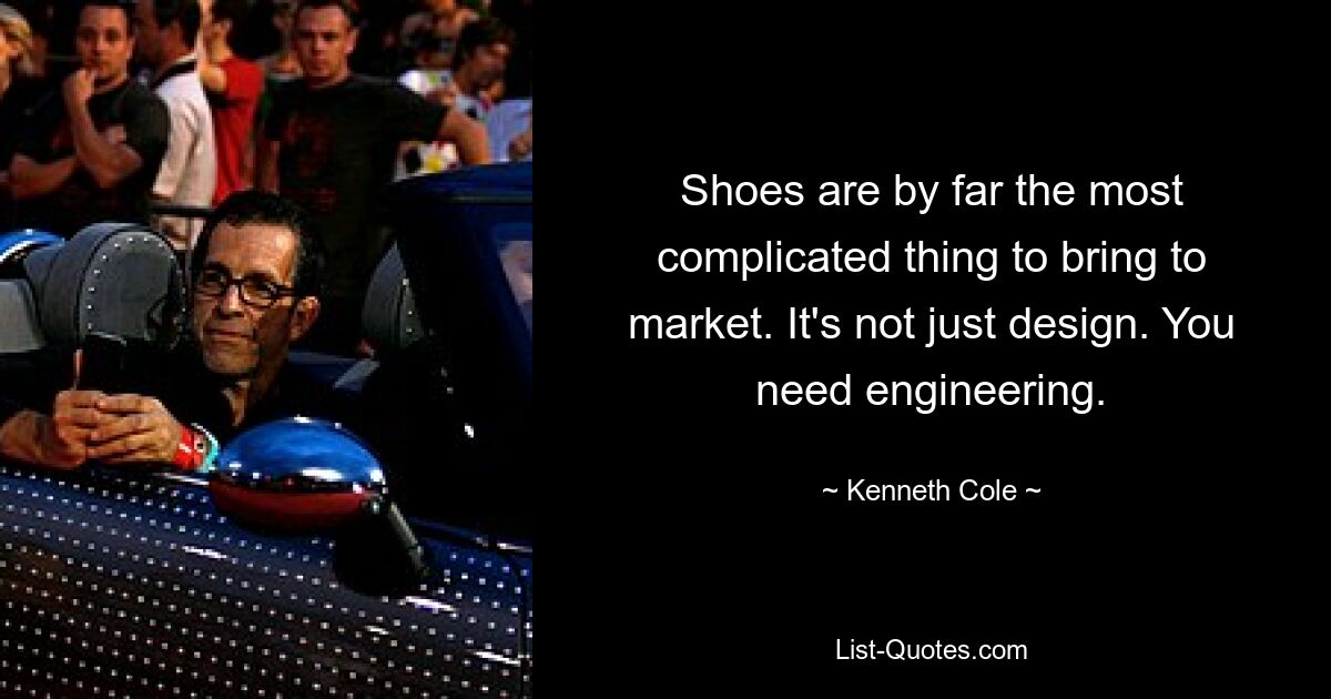 Shoes are by far the most complicated thing to bring to market. It's not just design. You need engineering. — © Kenneth Cole