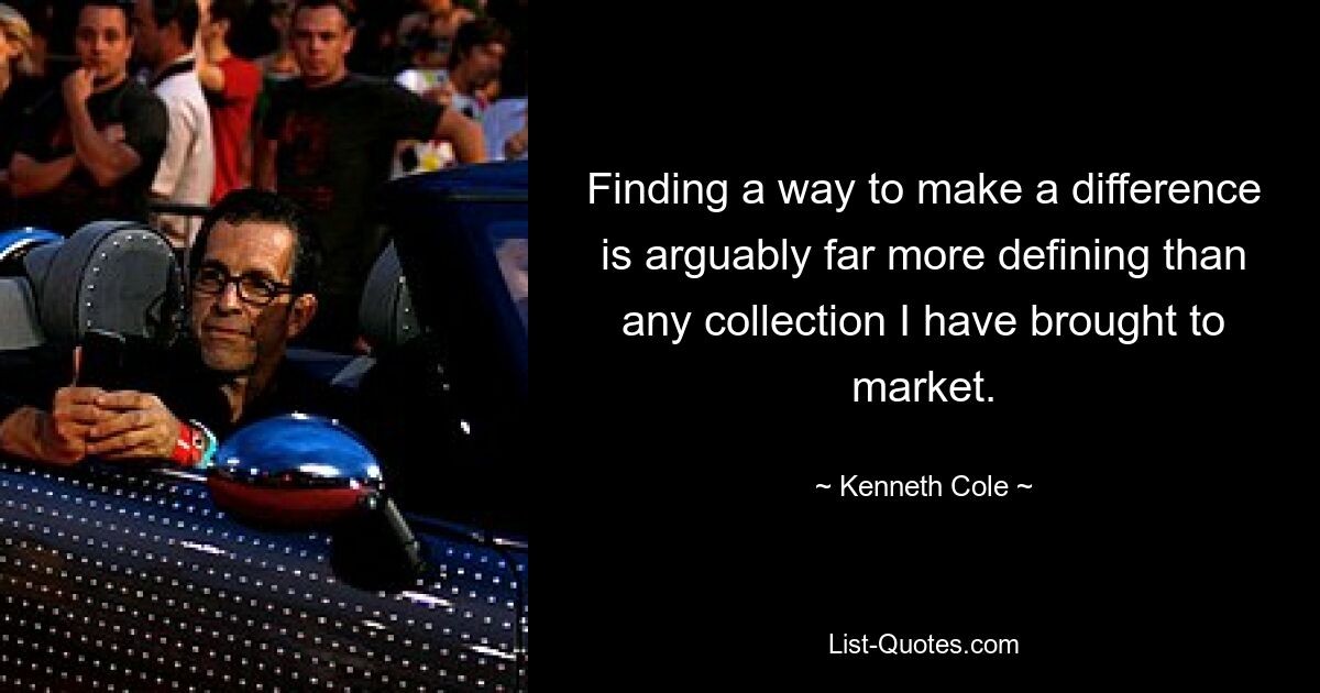 Finding a way to make a difference is arguably far more defining than any collection I have brought to market. — © Kenneth Cole