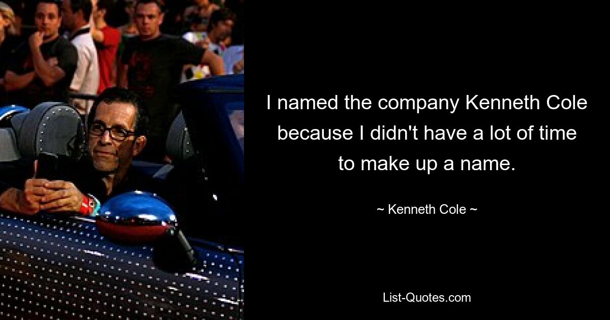 I named the company Kenneth Cole because I didn't have a lot of time to make up a name. — © Kenneth Cole