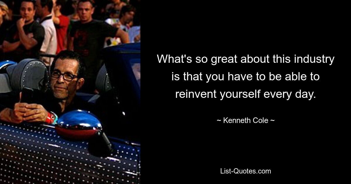 What's so great about this industry is that you have to be able to reinvent yourself every day. — © Kenneth Cole