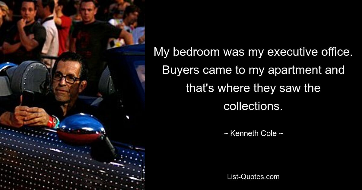 My bedroom was my executive office. Buyers came to my apartment and that's where they saw the collections. — © Kenneth Cole