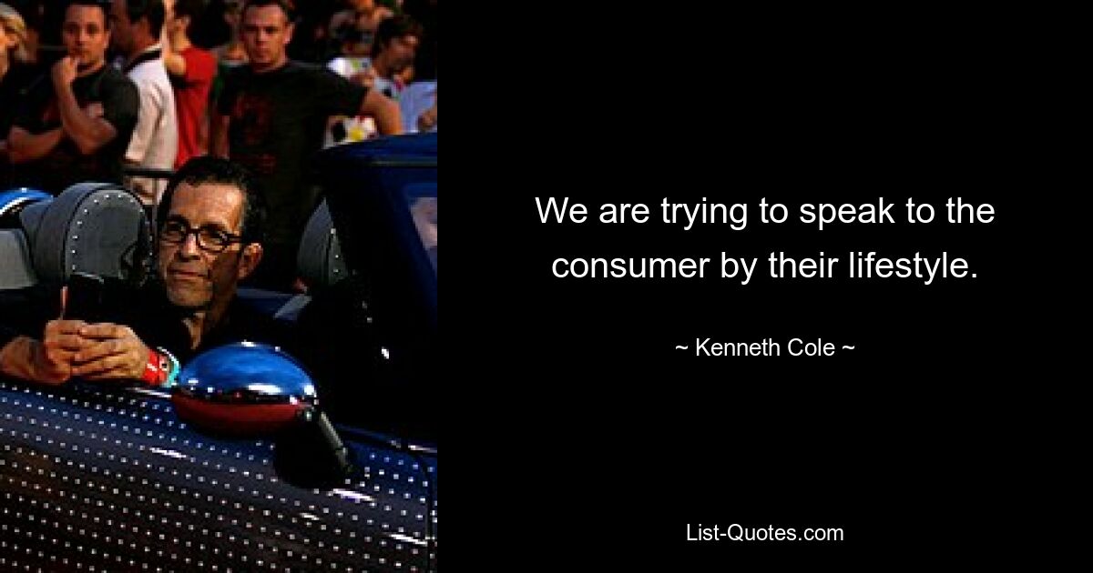 We are trying to speak to the consumer by their lifestyle. — © Kenneth Cole