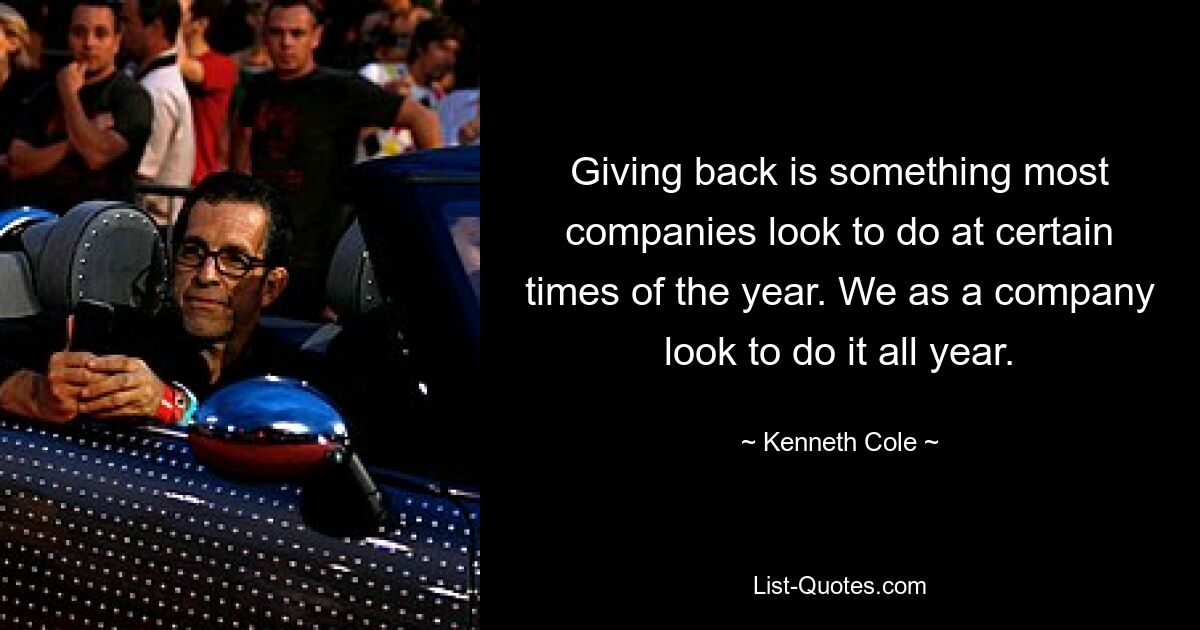 Giving back is something most companies look to do at certain times of the year. We as a company look to do it all year. — © Kenneth Cole