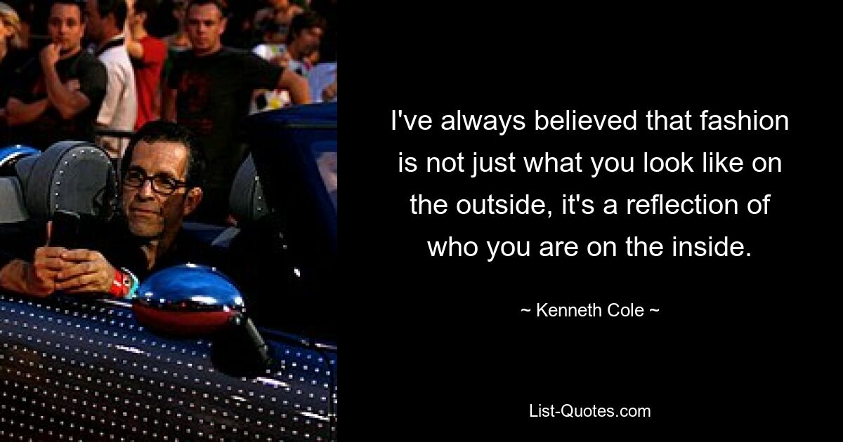 I've always believed that fashion is not just what you look like on the outside, it's a reflection of who you are on the inside. — © Kenneth Cole