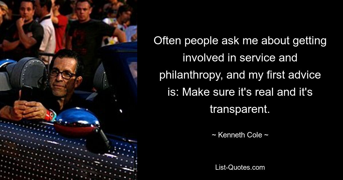 Often people ask me about getting involved in service and philanthropy, and my first advice is: Make sure it's real and it's transparent. — © Kenneth Cole