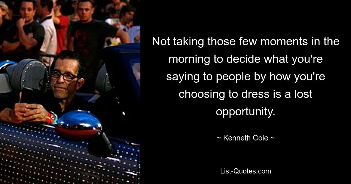 Not taking those few moments in the morning to decide what you're saying to people by how you're choosing to dress is a lost opportunity. — © Kenneth Cole