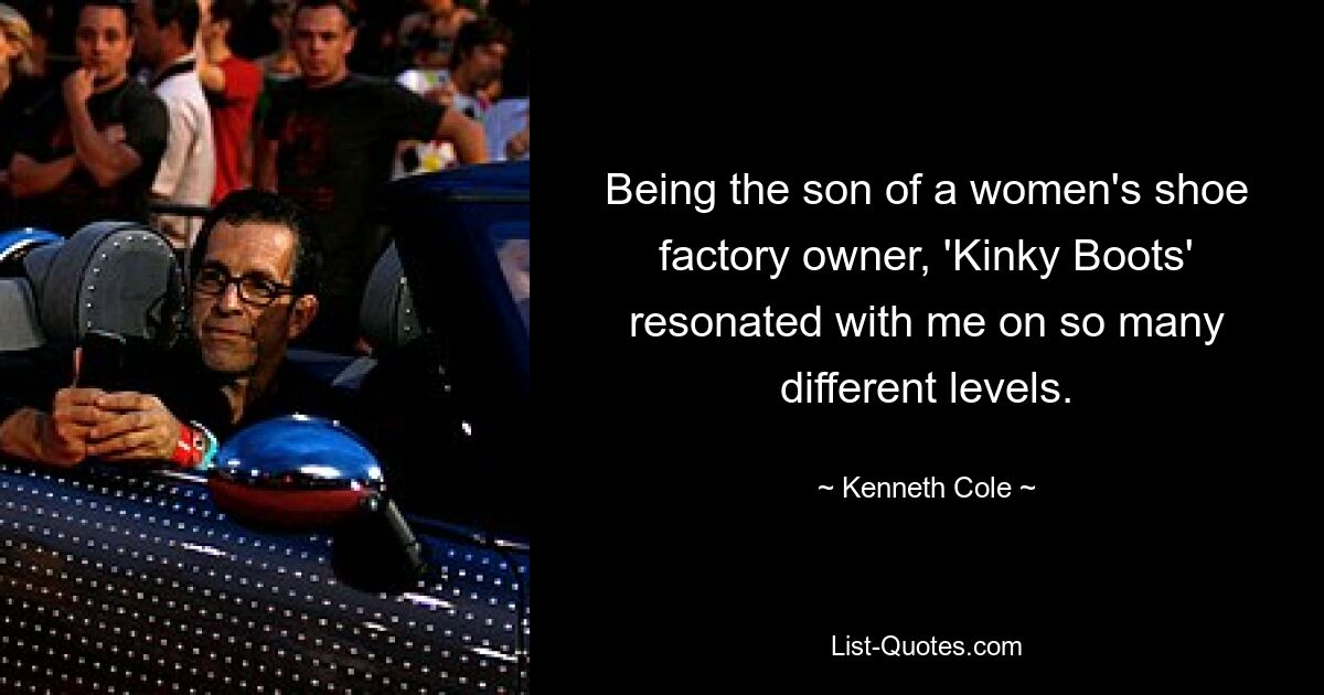 Being the son of a women's shoe factory owner, 'Kinky Boots' resonated with me on so many different levels. — © Kenneth Cole