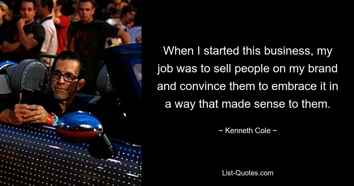 When I started this business, my job was to sell people on my brand and convince them to embrace it in a way that made sense to them. — © Kenneth Cole