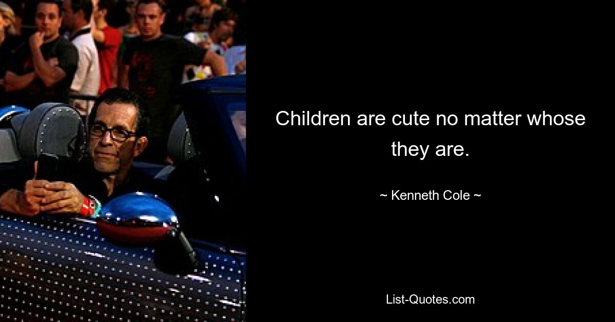 Children are cute no matter whose they are. — © Kenneth Cole