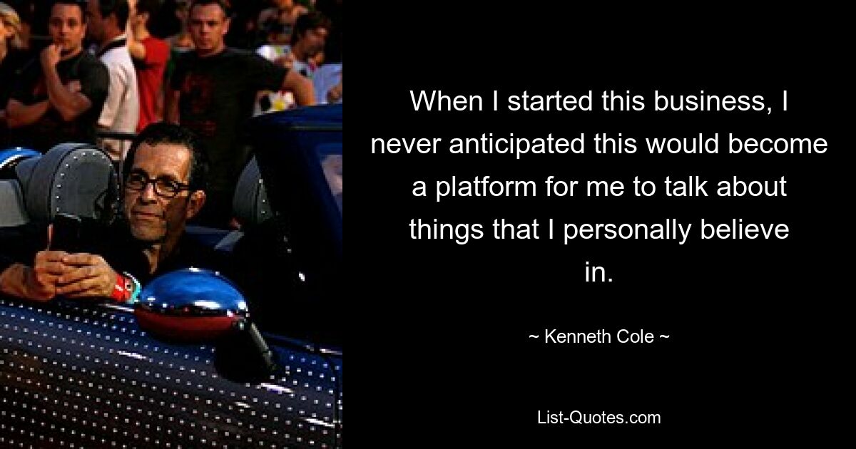 When I started this business, I never anticipated this would become a platform for me to talk about things that I personally believe in. — © Kenneth Cole