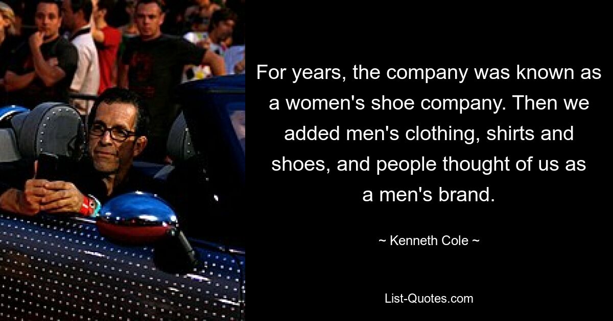 For years, the company was known as a women's shoe company. Then we added men's clothing, shirts and shoes, and people thought of us as a men's brand. — © Kenneth Cole