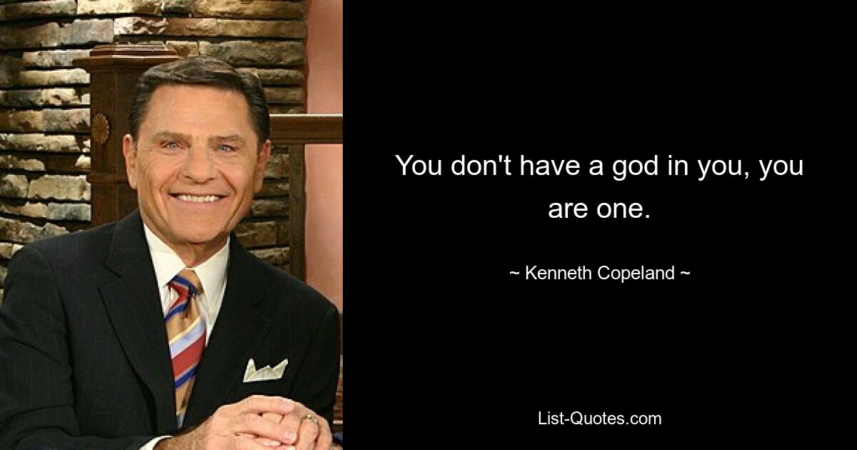 You don't have a god in you, you are one. — © Kenneth Copeland