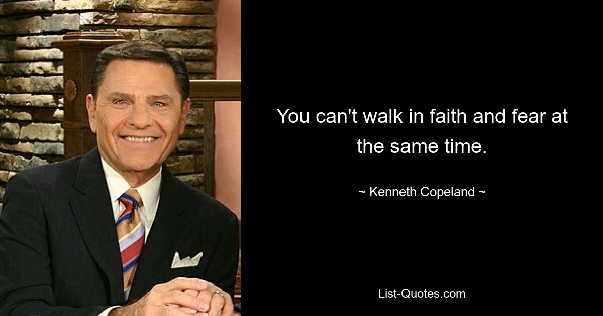 You can't walk in faith and fear at the same time. — © Kenneth Copeland