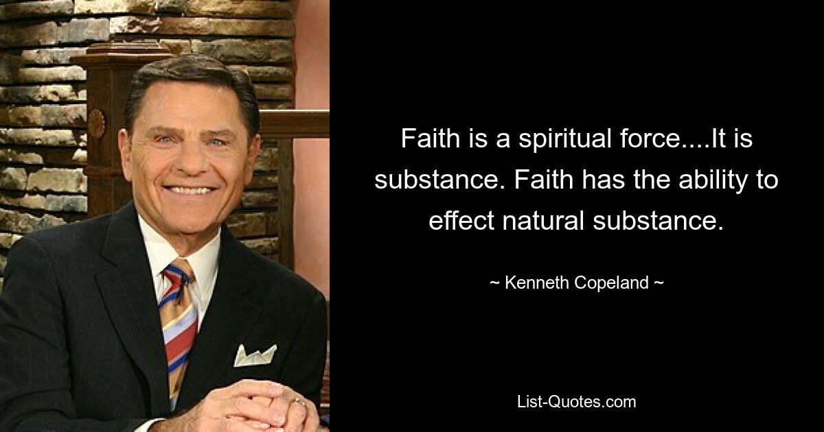 Faith is a spiritual force....It is substance. Faith has the ability to effect natural substance. — © Kenneth Copeland