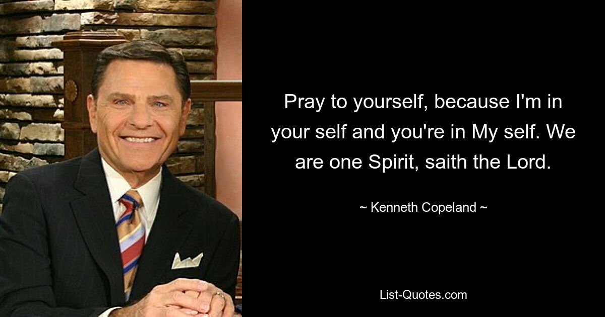 Pray to yourself, because I'm in your self and you're in My self. We are one Spirit, saith the Lord. — © Kenneth Copeland