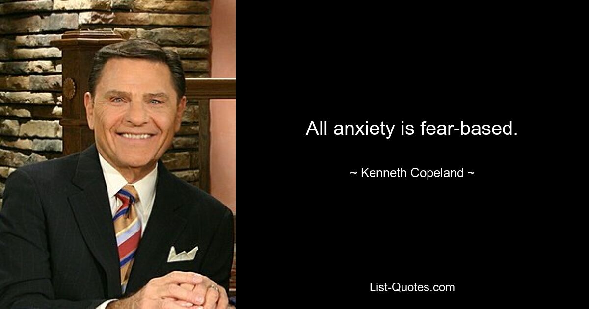 All anxiety is fear-based. — © Kenneth Copeland