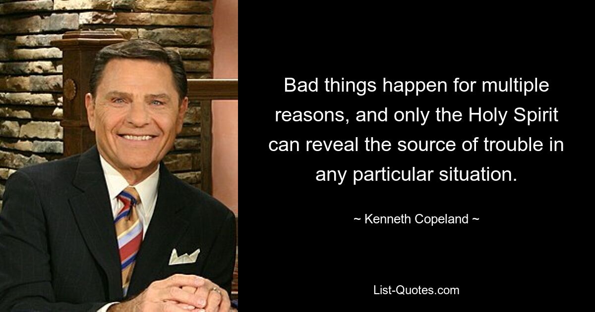 Bad things happen for multiple reasons, and only the Holy Spirit can reveal the source of trouble in any particular situation. — © Kenneth Copeland