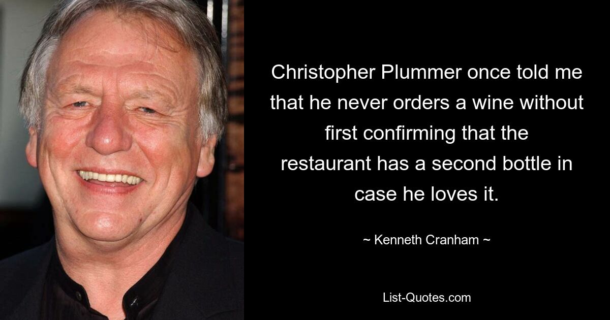 Christopher Plummer once told me that he never orders a wine without first confirming that the restaurant has a second bottle in case he loves it. — © Kenneth Cranham