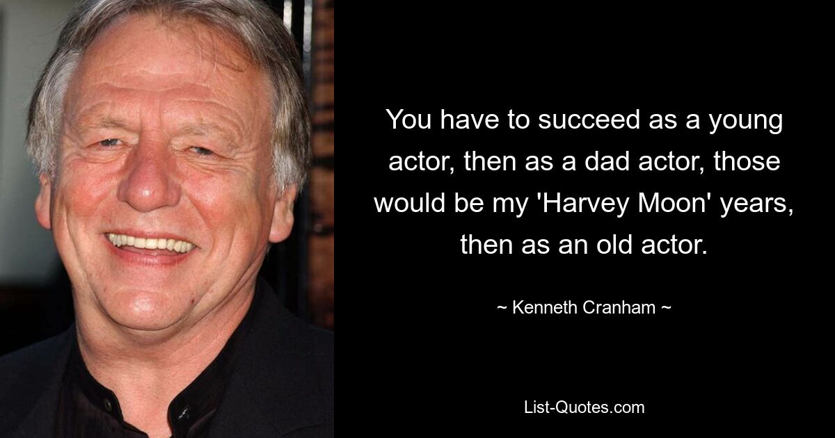 You have to succeed as a young actor, then as a dad actor, those would be my 'Harvey Moon' years, then as an old actor. — © Kenneth Cranham