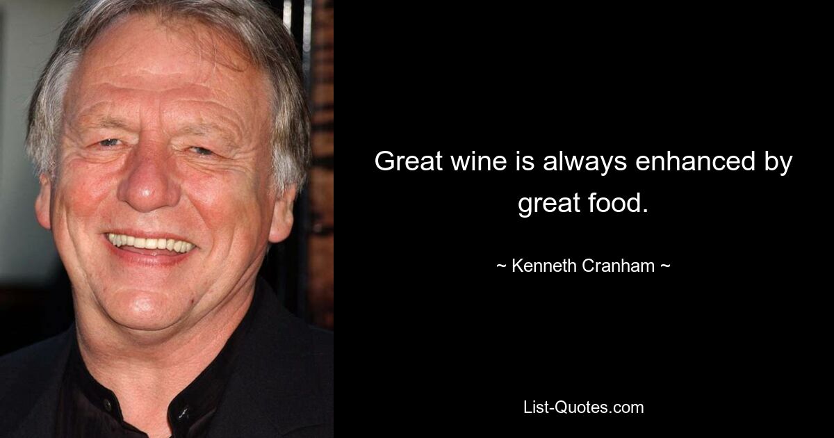 Great wine is always enhanced by great food. — © Kenneth Cranham