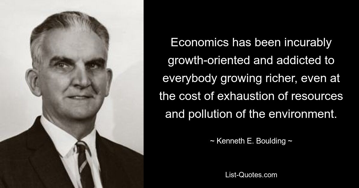 Economics has been incurably growth-oriented and addicted to everybody growing richer, even at the cost of exhaustion of resources and pollution of the environment. — © Kenneth E. Boulding