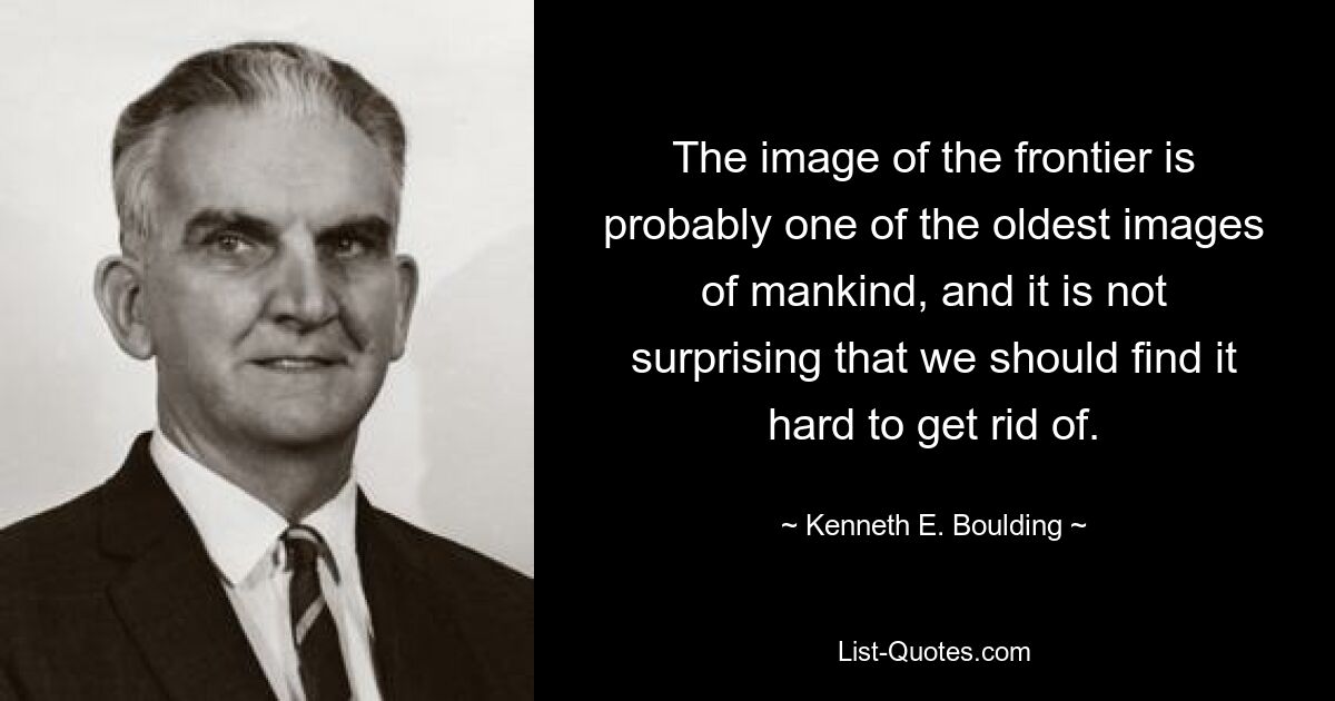 The image of the frontier is probably one of the oldest images of mankind, and it is not surprising that we should find it hard to get rid of. — © Kenneth E. Boulding