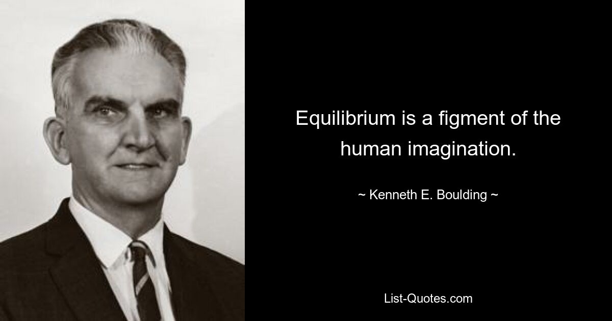 Equilibrium is a figment of the human imagination. — © Kenneth E. Boulding