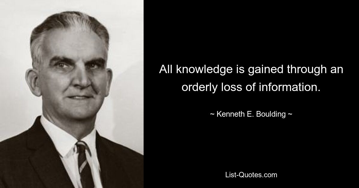 All knowledge is gained through an orderly loss of information. — © Kenneth E. Boulding