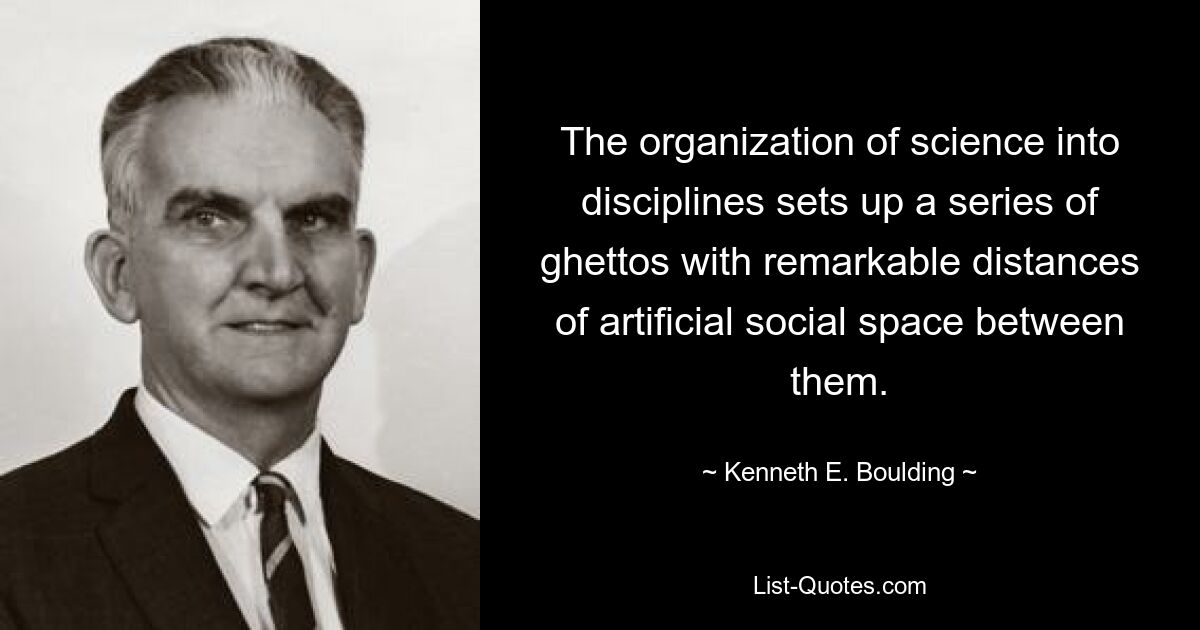 The organization of science into disciplines sets up a series of ghettos with remarkable distances of artificial social space between them. — © Kenneth E. Boulding