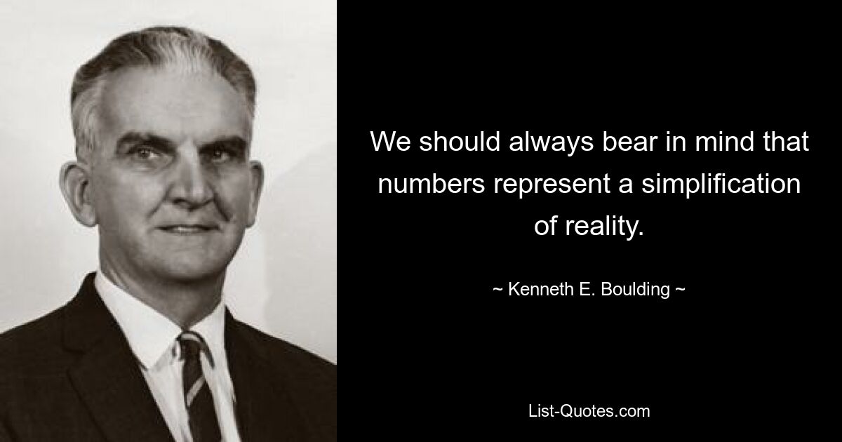 We should always bear in mind that numbers represent a simplification of reality. — © Kenneth E. Boulding